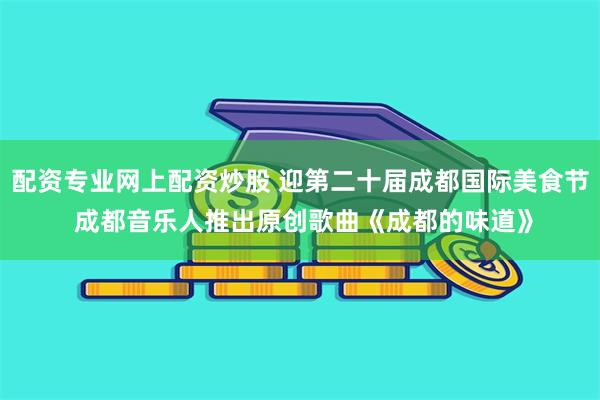 配资专业网上配资炒股 迎第二十届成都国际美食节 成都音乐人推出原创歌曲《成都的味道》