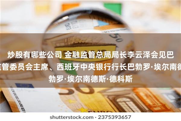 炒股有哪些公司 金融监管总局局长李云泽会见巴塞尔银行监管委员会主席、西班牙中央银行行长巴勃罗·埃尔南德斯·德科斯