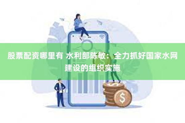 股票配资哪里有 水利部陈敏：全力抓好国家水网建设的组织实施