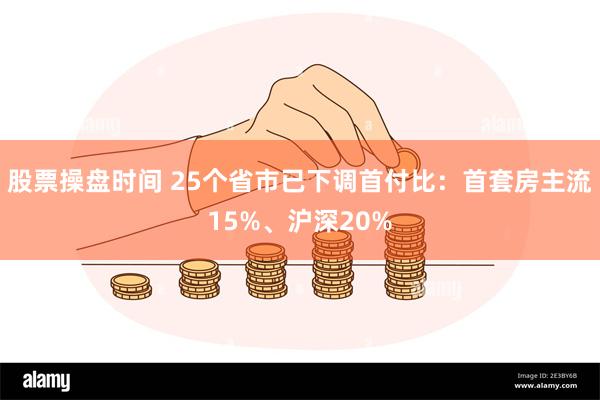 股票操盘时间 25个省市已下调首付比：首套房主流15%、沪深20%