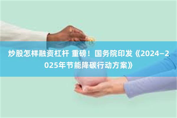 炒股怎样融资杠杆 重磅！国务院印发《2024—2025年节能降碳行动方案》