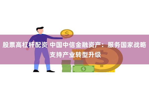 股票高杠杆配资 中国中信金融资产：服务国家战略 支持产业转型升级