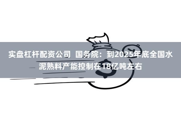 实盘杠杆配资公司  国务院：到2025年底全国水泥熟料产能控制在18亿吨左右