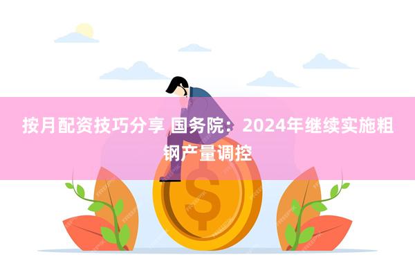 按月配资技巧分享 国务院：2024年继续实施粗钢产量调控