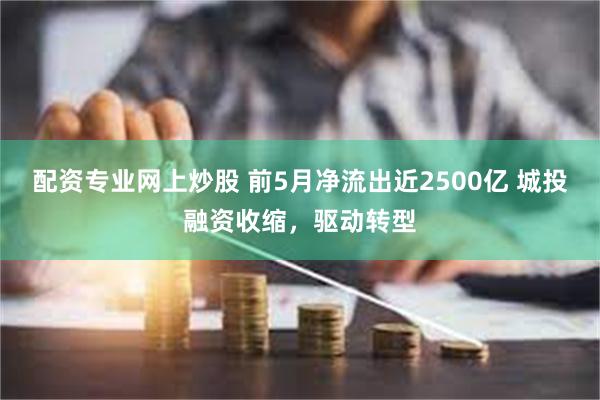 配资专业网上炒股 前5月净流出近2500亿 城投融资收缩，驱动转型