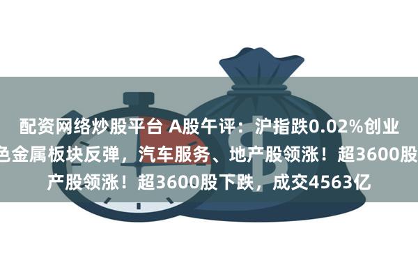 配资网络炒股平台 A股午评：沪指跌0.02%创业板指涨0.87%，有色金属板块反弹，汽车服务、地产股领涨！超3600股下跌，成交4563亿