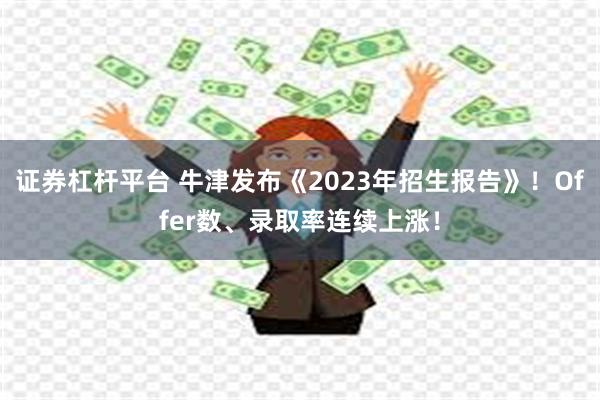 证券杠杆平台 牛津发布《2023年招生报告》！Offer数、录取率连续上涨！