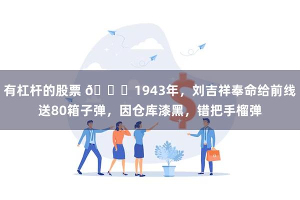 有杠杆的股票 🌞1943年，刘吉祥奉命给前线送80箱子弹，因仓库漆黑，错把手榴弹