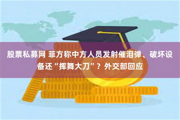 股票私募网 菲方称中方人员发射催泪弹、破坏设备还“挥舞大刀”？外交部回应