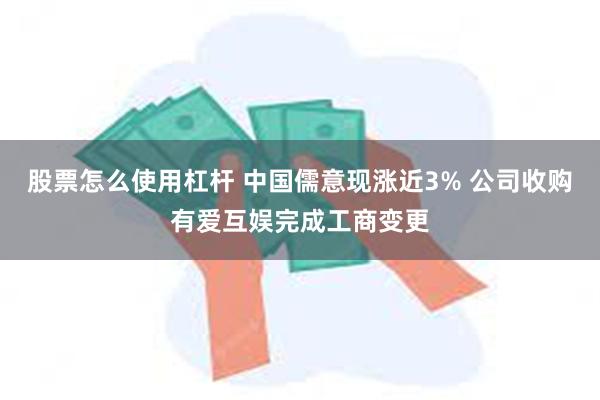 股票怎么使用杠杆 中国儒意现涨近3% 公司收购有爱互娱完成工商变更