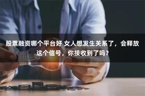 股票融资哪个平台好 女人想发生关系了，会释放这个信号，你接收到了吗？