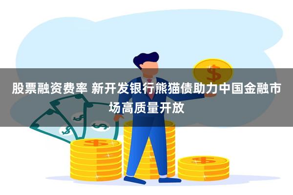 股票融资费率 新开发银行熊猫债助力中国金融市场高质量开放