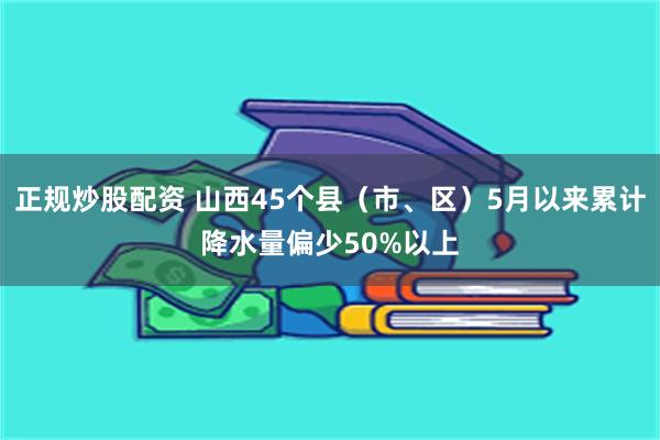 正规炒股配资 山西45个县（市、区）5月以来累计降水量偏少50%以上