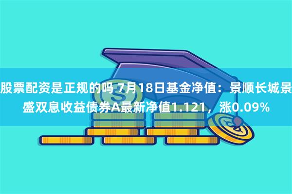 股票配资是正规的吗 7月18日基金净值：景顺长城景盛双息收益债券A最新净值1.121，涨0.09%