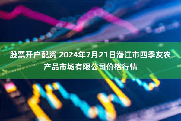 股票开户配资 2024年7月21日潜江市四季友农产品市场有限公司价格行情