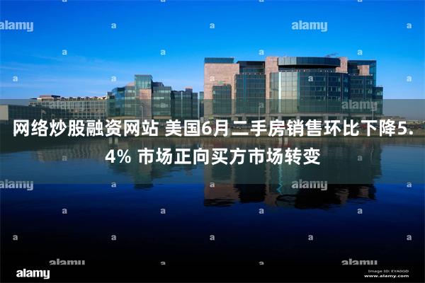 网络炒股融资网站 美国6月二手房销售环比下降5.4% 市场正向买方市场转变