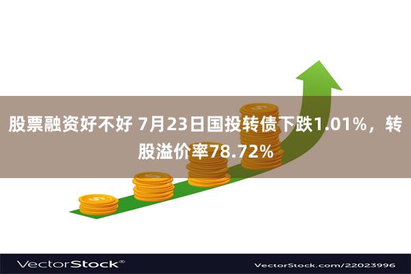 股票融资好不好 7月23日国投转债下跌1.01%，转股溢价率78.72%