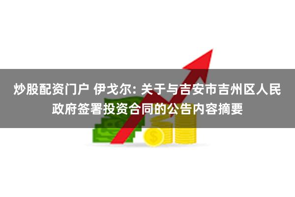 炒股配资门户 伊戈尔: 关于与吉安市吉州区人民政府签署投资合同的公告内容摘要