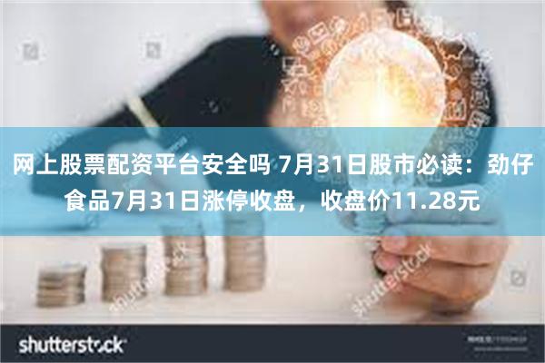 网上股票配资平台安全吗 7月31日股市必读：劲仔食品7月31日涨停收盘，收盘价11.28元