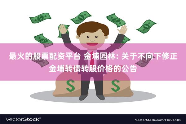 最火的股票配资平台 金埔园林: 关于不向下修正金埔转债转股价格的公告