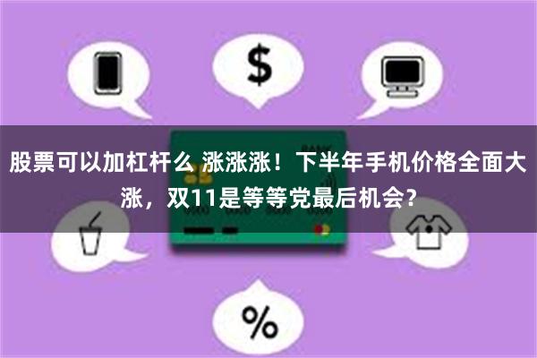 股票可以加杠杆么 涨涨涨！下半年手机价格全面大涨，双11是等等党最后机会？