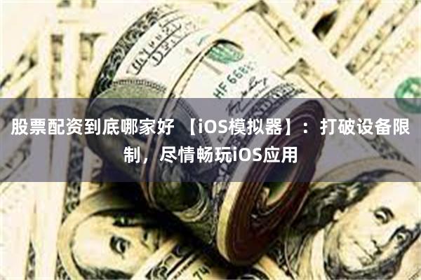 股票配资到底哪家好 【iOS模拟器】：打破设备限制，尽情畅玩iOS应用