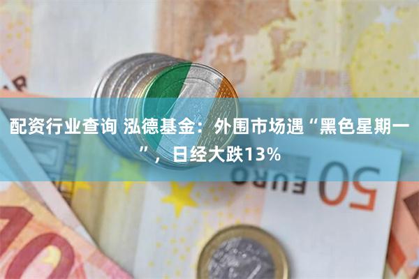 配资行业查询 泓德基金：外围市场遇“黑色星期一”，日经大跌13%