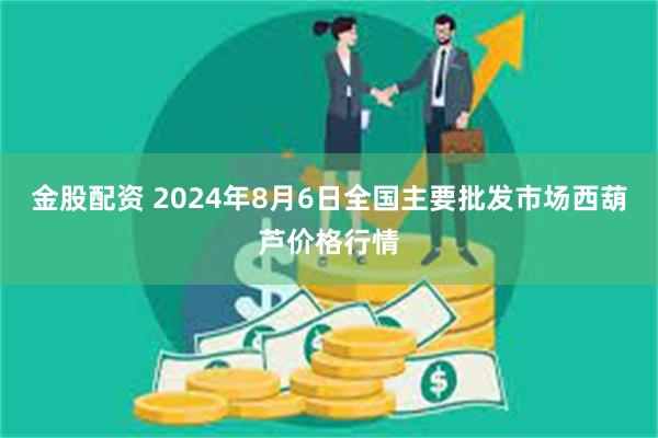 金股配资 2024年8月6日全国主要批发市场西葫芦价格行情