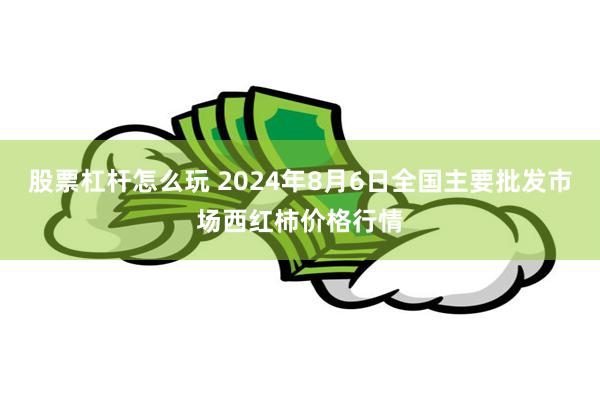 股票杠杆怎么玩 2024年8月6日全国主要批发市场西红柿价格行情