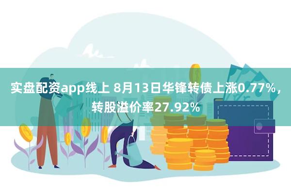 实盘配资app线上 8月13日华锋转债上涨0.77%，转股溢价率27.92%