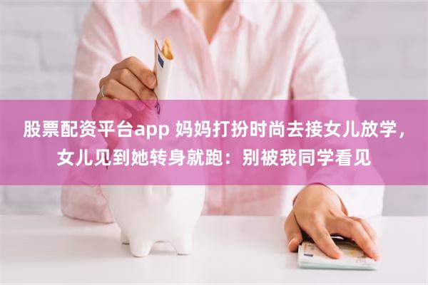 股票配资平台app 妈妈打扮时尚去接女儿放学，女儿见到她转身就跑：别被我同学看见