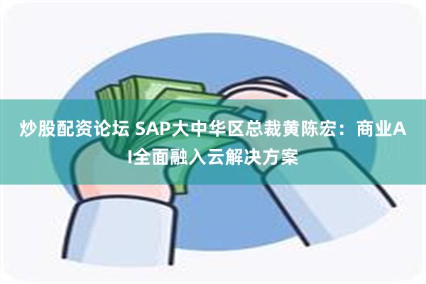 炒股配资论坛 SAP大中华区总裁黄陈宏：商业AI全面融入云解决方案