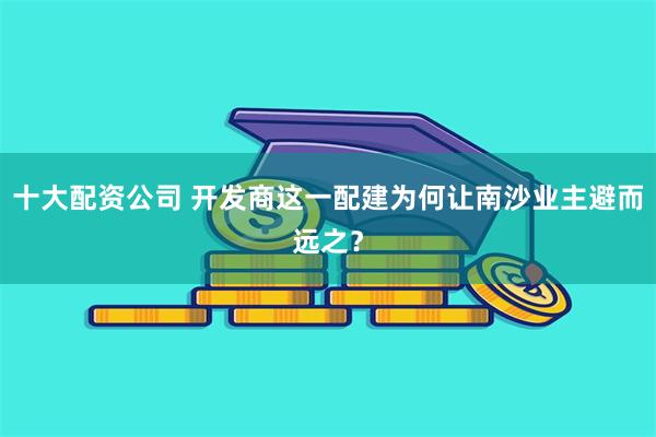 十大配资公司 开发商这一配建为何让南沙业主避而远之？