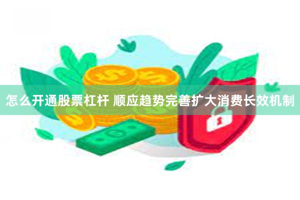 怎么开通股票杠杆 顺应趋势完善扩大消费长效机制