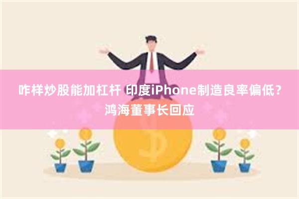 咋样炒股能加杠杆 印度iPhone制造良率偏低？鸿海董事长回应