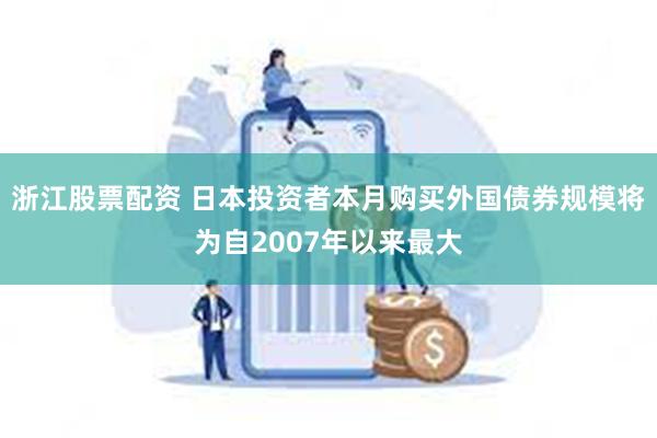 浙江股票配资 日本投资者本月购买外国债券规模将为自2007年以来最大