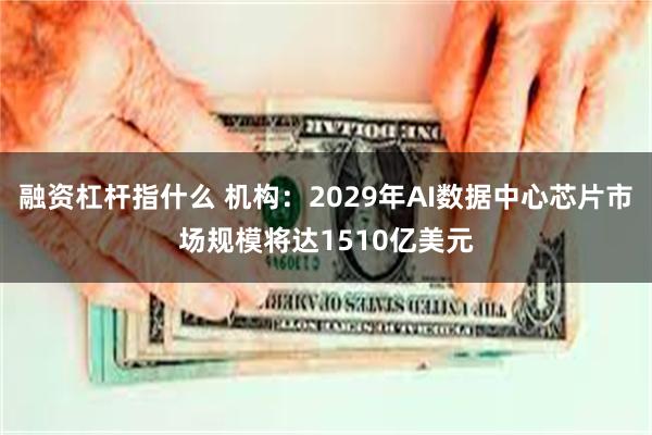 融资杠杆指什么 机构：2029年AI数据中心芯片市场规模将达1510亿美元