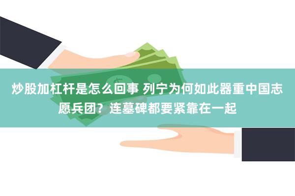 炒股加杠杆是怎么回事 列宁为何如此器重中国志愿兵团？连墓碑都要紧靠在一起