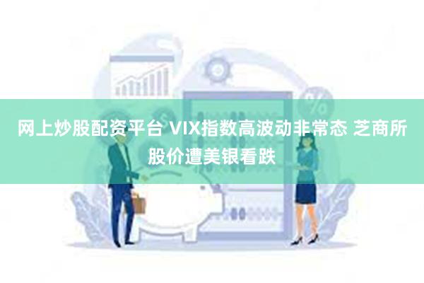 网上炒股配资平台 VIX指数高波动非常态 芝商所股价遭美银看跌