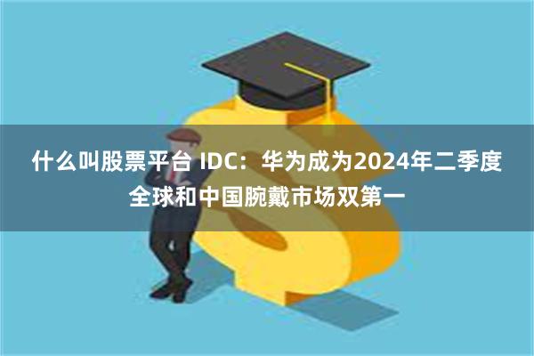 什么叫股票平台 IDC：华为成为2024年二季度全球和中国腕戴市场双第一