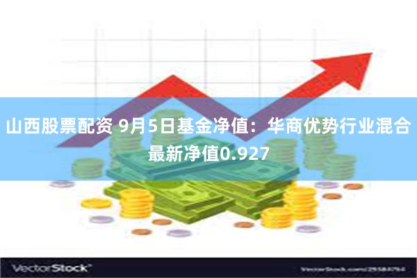 山西股票配资 9月5日基金净值：华商优势行业混合最新净值0.927