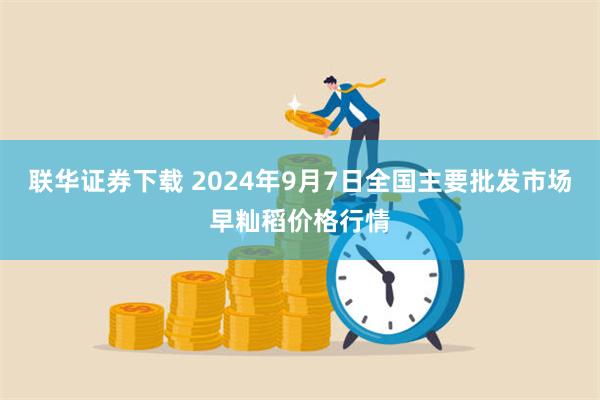 联华证券下载 2024年9月7日全国主要批发市场早籼稻价格行情