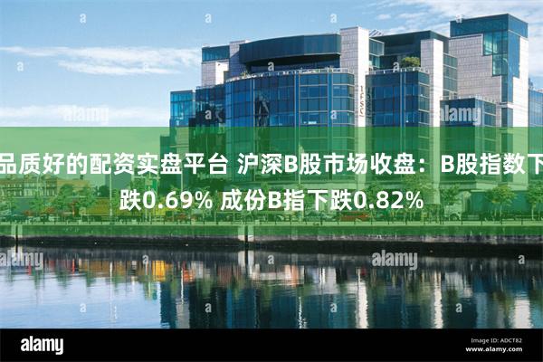 品质好的配资实盘平台 沪深B股市场收盘：B股指数下跌0.69% 成份B指下跌0.82%