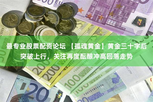 最专业股票配资论坛 【孤魂黄金】黄金三十字后突破上行，关注再度酝酿冲高回落走势