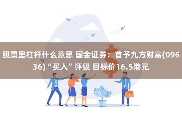 股票里杠杆什么意思 国金证券：首予九方财富(09636)“买入”评级 目标价16.5港元