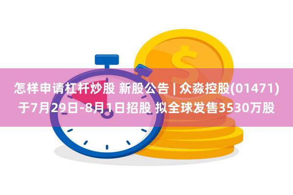 怎样申请杠杆炒股 新股公告 | 众淼控股(01471)于7月29日-8月1日招股 拟全球发售3530万股