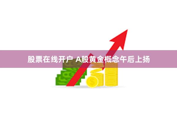 股票在线开户 A股黄金概念午后上扬