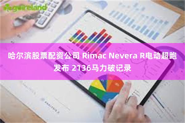 哈尔滨股票配资公司 Rimac Nevera R电动超跑发布 2136马力破记录