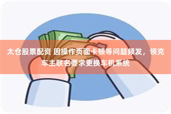 太仓股票配资 因操作页面卡顿等问题频发，领克车主联名要求更换车机系统