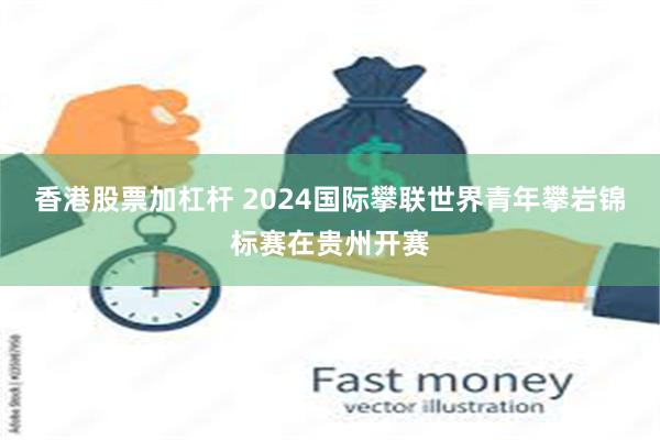 香港股票加杠杆 2024国际攀联世界青年攀岩锦标赛在贵州开赛